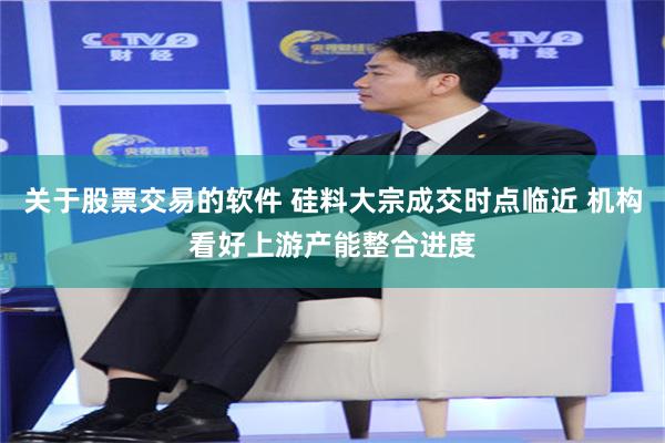 关于股票交易的软件 硅料大宗成交时点临近 机构看好上游产能整合进度