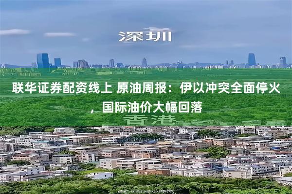 联华证券配资线上 原油周报：伊以冲突全面停火，国际油价大幅回落