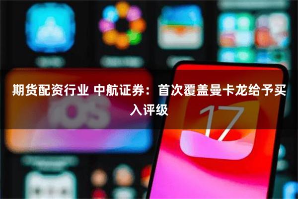 期货配资行业 中航证券：首次覆盖曼卡龙给予买入评级