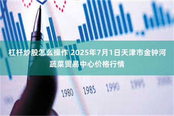 杠杆炒股怎么操作 2025年7月1日天津市金钟河蔬菜贸易中心价格行情