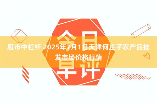 股市中杠杆 2025年7月1日天津何庄子农产品批发市场价格行情