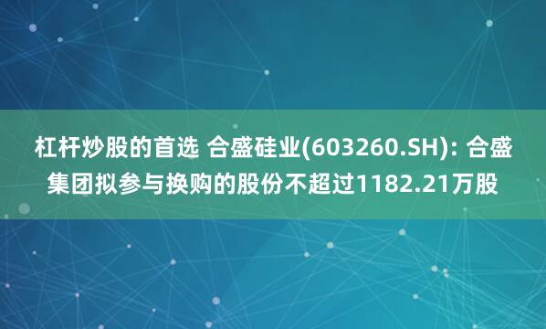 杠杆炒股的首选 合盛硅业(603260.SH): 合盛集团拟参与换购的股份不超过1182.21万股