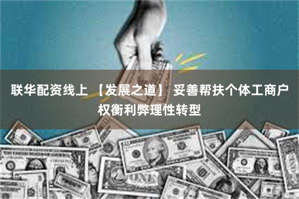 联华配资线上 【发展之道】 妥善帮扶个体工商户权衡利弊理性转型